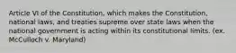 Article VI of the Constitution, which makes the Constitution, national laws, and treaties supreme over state laws when the national government is acting within its constitutional limits. (ex. McCulloch v. Maryland)