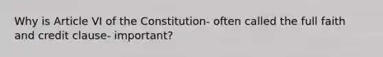 Why is Article VI of the Constitution- often called the full faith and credit clause- important?