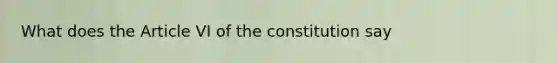 What does the Article VI of the constitution say