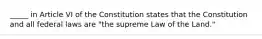 _____ in Article VI of the Constitution states that the Constitution and all federal laws are "the supreme Law of the Land."