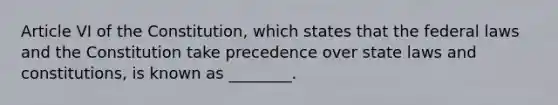 Article VI of the Constitution, which states that the federal laws and the Constitution take precedence over state laws and constitutions, is known as ________.