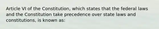 Article VI of the Constitution, which states that the federal laws and the Constitution take precedence over state laws and constitutions, is known as: