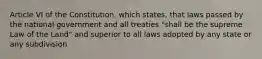 Article VI of the Constitution, which states, that laws passed by the national government and all treaties "shall be the supreme Law of the Land" and superior to all laws adopted by any state or any subdivision