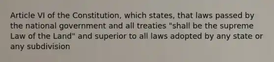 Article VI of the Constitution, which states, that laws passed by the national government and all treaties "shall be the supreme Law of the Land" and superior to all laws adopted by any state or any subdivision