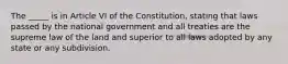 The _____ is in Article VI of the Constitution, stating that laws passed by the national government and all treaties are the supreme law of the land and superior to all laws adopted by any state or any subdivision.