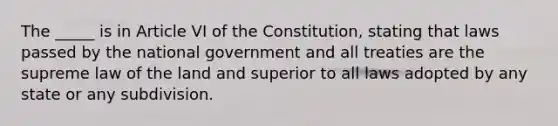 The _____ is in Article VI of the Constitution, stating that laws passed by the national government and all treaties are the supreme law of the land and superior to all laws adopted by any state or any subdivision.