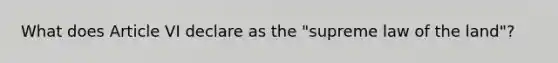 What does Article VI declare as the "supreme law of the land"?
