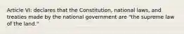 Article VI: declares that the Constitution, national laws, and treaties made by the national government are "the supreme law of the land."