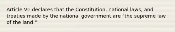 Article VI: declares that the Constitution, national laws, and treaties made by the national government are "the supreme law of the land."