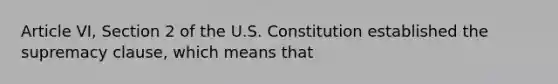 Article VI, Section 2 of the U.S. Constitution established the supremacy clause, which means that