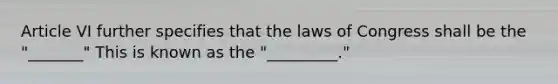 Article VI further specifies that the laws of Congress shall be the "_______" This is known as the "_________."