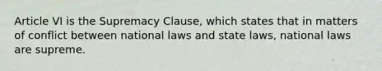 Article VI is the Supremacy Clause, which states that in matters of conflict between national laws and state laws, national laws are supreme.