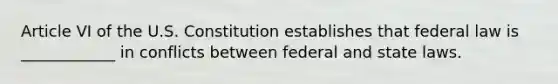 Article VI of the U.S. Constitution establishes that federal law is ____________ in conflicts between federal and state laws.