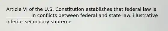 Article VI of the U.S. Constitution establishes that federal law is __________ in conflicts between federal and state law. illustrative inferior secondary supreme