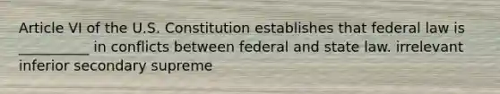 Article VI of the U.S. Constitution establishes that federal law is __________ in conflicts between federal and state law. irrelevant inferior secondary supreme