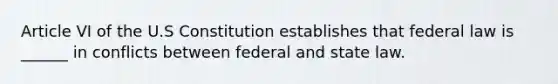 Article VI of the U.S Constitution establishes that federal law is ______ in conflicts between federal and state law.