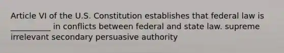 Article VI of the U.S. Constitution establishes that federal law is __________ in conflicts between federal and state law. supreme irrelevant secondary persuasive authority