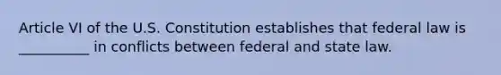 Article VI of the U.S. Constitution establishes that federal law is __________ in conflicts between federal and state law.