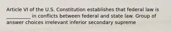 Article VI of the U.S. Constitution establishes that federal law is __________ in conflicts between federal and state law. Group of answer choices irrelevant inferior secondary supreme