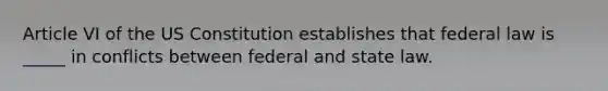 Article VI of the US Constitution establishes that federal law is _____ in conflicts between federal and state law.