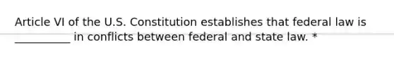 Article VI of the U.S. Constitution establishes that federal law is __________ in conflicts between federal and state law. *