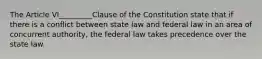 The Article VI_________Clause of the Constitution state that if there is a conflict between state law and federal law in an area of concurrent authority, the federal law takes precedence over the state law.