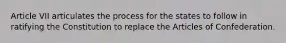 Article VII articulates the process for the states to follow in ratifying the Constitution to replace the Articles of Confederation.