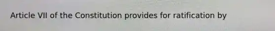 Article VII of the Constitution provides for ratification by