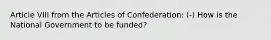 Article VIII from the Articles of Confederation: (-) How is the National Government to be funded?