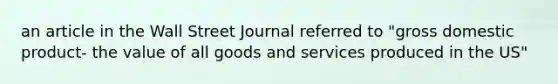 an article in the Wall Street Journal referred to "gross domestic product- the value of all goods and services produced in the US"