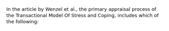 In the article by Wenzel et al., the primary appraisal process of the Transactional Model Of Stress and Coping, includes which of the following: