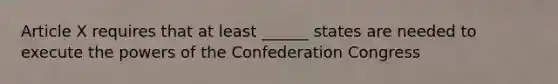 Article X requires that at least ______ states are needed to execute the powers of the Confederation Congress