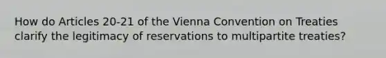 How do Articles 20-21 of the Vienna Convention on Treaties clarify the legitimacy of reservations to multipartite treaties?