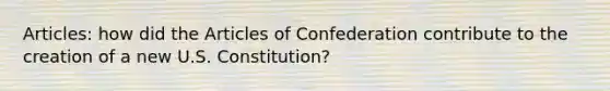 Articles: how did the Articles of Confederation contribute to the creation of a new U.S. Constitution?