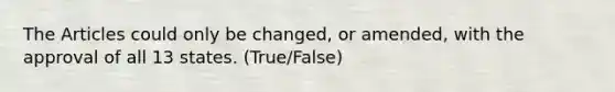 The Articles could only be changed, or amended, with the approval of all 13 states. (True/False)