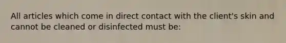 All articles which come in direct contact with the client's skin and cannot be cleaned or disinfected must be: