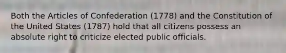 Both the Articles of Confederation (1778) and the Constitution of the United States (1787) hold that all citizens possess an absolute right to criticize elected public officials.