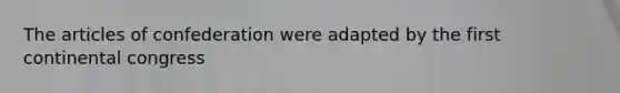 The articles of confederation were adapted by the first continental congress