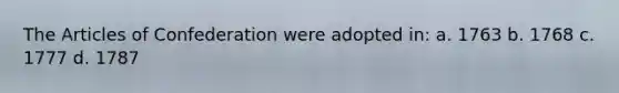 The Articles of Confederation were adopted in: a. 1763 b. 1768 c. 1777 d. 1787