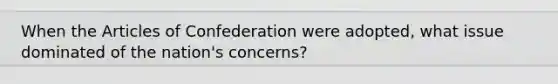 When the Articles of Confederation were adopted, what issue dominated of the nation's concerns?