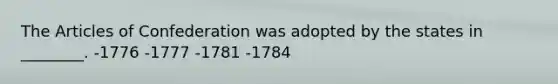 The Articles of Confederation was adopted by the states in ________. -1776 -1777 -1781 -1784