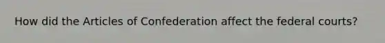 How did the Articles of Confederation affect the federal courts?