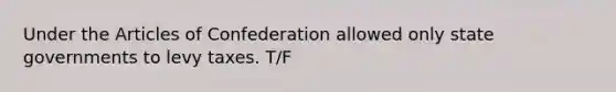 Under the Articles of Confederation allowed only state governments to levy taxes. T/F