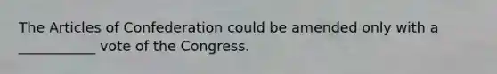 The Articles of Confederation could be amended only with a ___________ vote of the Congress.