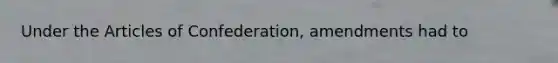 Under the Articles of Confederation, amendments had to