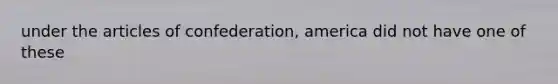 under the articles of confederation, america did not have one of these