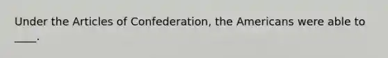 Under the Articles of Confederation, the Americans were able to ____.