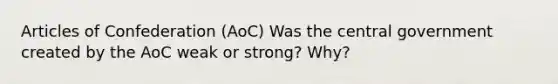 Articles of Confederation (AoC) Was the central government created by the AoC weak or strong? Why?