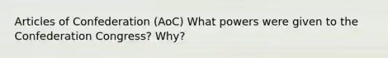 Articles of Confederation (AoC) What powers were given to the Confederation Congress? Why?