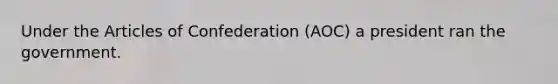 Under the Articles of Confederation (AOC) a president ran the government.